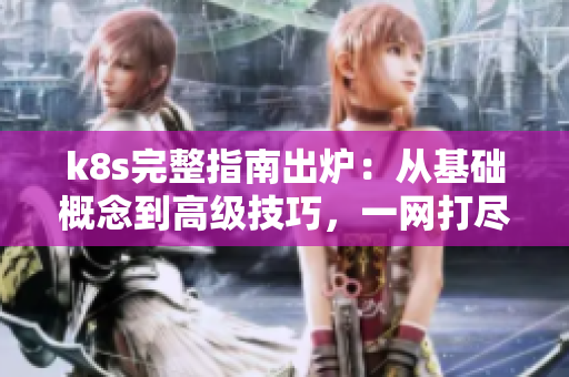 k8s完整指南出爐：從基礎(chǔ)概念到高級技巧，一網(wǎng)打盡