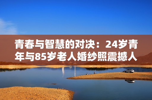 青春與智慧的對(duì)決：24歲青年與85歲老人婚紗照震撼人心