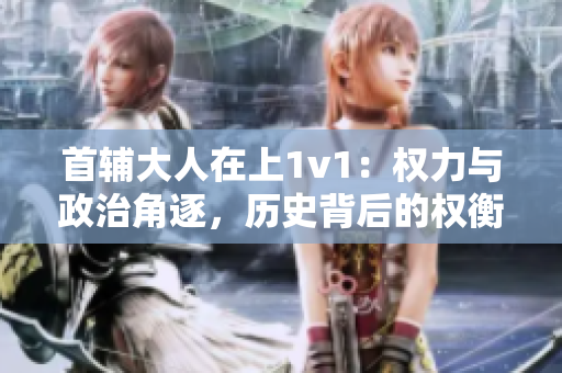 首輔大人在上1v1：權力與政治角逐，歷史背后的權衡與挑戰
