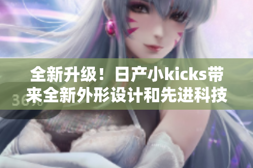 全新升級！日產小kicks帶來全新外形設計和先進科技