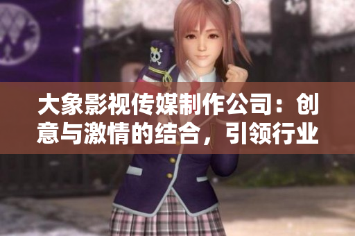 大象影視傳媒制作公司：創(chuàng)意與激情的結(jié)合，引領(lǐng)行業(yè)風(fēng)向