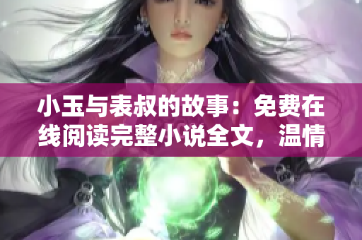 小玉與表叔的故事：免費(fèi)在線閱讀完整小說全文，溫情暖心故事打動人心