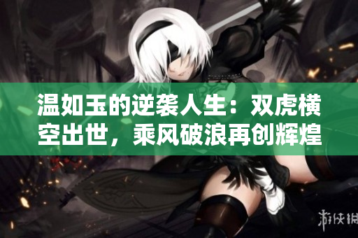 溫如玉的逆襲人生：雙虎橫空出世，乘風破浪再創輝煌