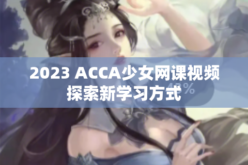 2023 ACCA少女網課視頻探索新學習方式