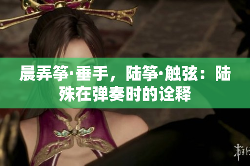 晨弄箏·垂手，陸箏·觸弦：陸殊在彈奏時的詮釋