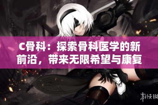 C骨科：探索骨科醫學的新前沿，帶來無限希望與康復的可能