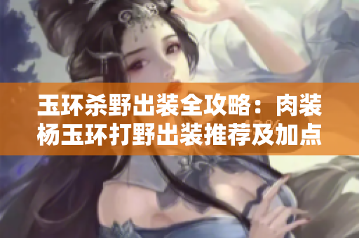 玉環(huán)殺野出裝全攻略：肉裝楊玉環(huán)打野出裝推薦及加點(diǎn)解析