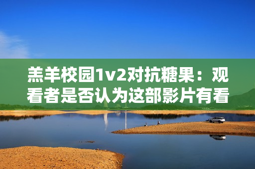羔羊校園1v2對抗糖果：觀看者是否認為這部影片有看頭？