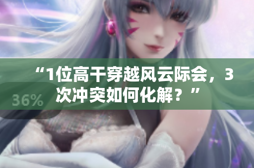“1位高干穿越風云際會，3次沖突如何化解？”