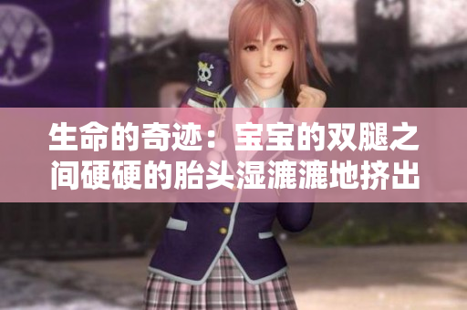 生命的奇跡：寶寶的雙腿之間硬硬的胎頭濕漉漉地擠出來