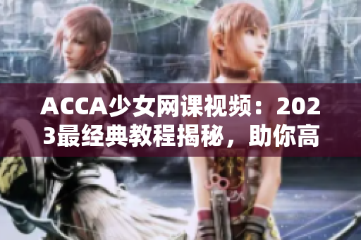 ACCA少女網(wǎng)課視頻：2023最經(jīng)典教程揭秘，助你高效備戰(zhàn)