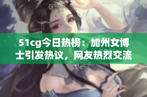 51cg今日熱榜：加州女博士引發熱議，網友熱烈交流