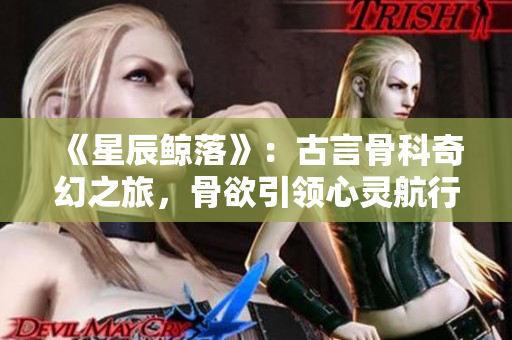 《星辰鯨落》：古言骨科奇幻之旅，骨欲引領心靈航行