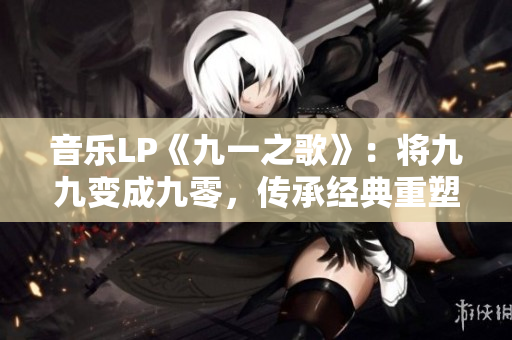 音樂LP《九一之歌》：將九九變成九零，傳承經典重塑華麗輝煌