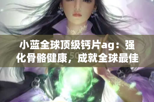 小藍(lán)全球頂級鈣片ag：強(qiáng)化骨骼健康，成就全球最佳營養(yǎng)伙伴