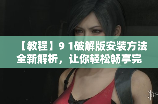 【教程】9 1破解版安裝方法全新解析，讓你輕松暢享完美使用