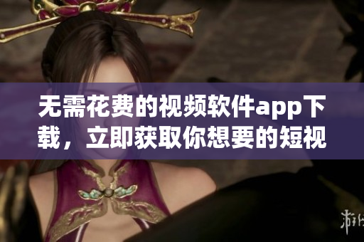 無需花費的視頻軟件app下載，立即獲取你想要的短視頻