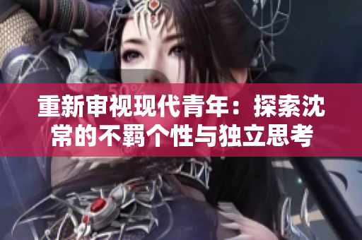 重新審視現代青年：探索沈常的不羈個性與獨立思考
