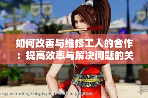 如何改善與維修工人的合作：提高效率與解決問題的關鍵