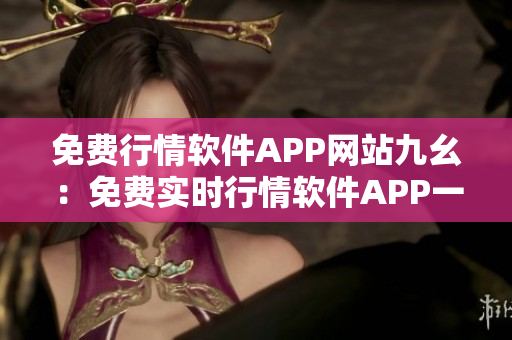 免費行情軟件APP網站九幺：免費實時行情軟件APP一站式服務
