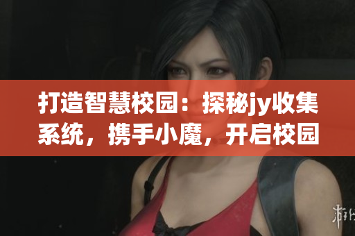 打造智慧校園：探秘jy收集系統，攜手小魔，開啟校園綁定新時代