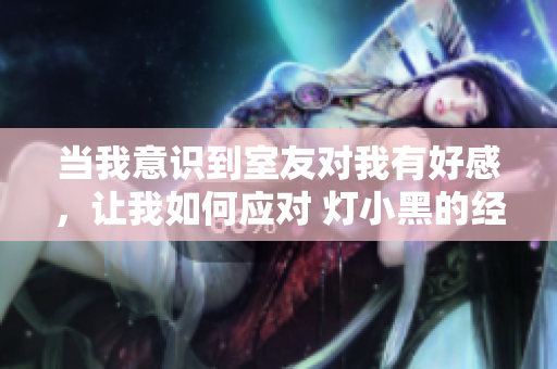 當我意識到室友對我有好感，讓我如何應對 燈小黑的經驗分享
