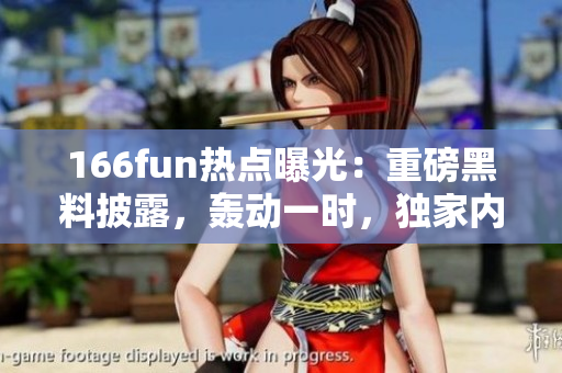 166fun熱點曝光：重磅黑料披露，轟動一時，獨家內幕揭秘 