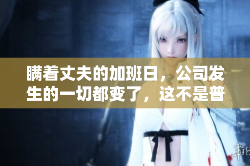 瞞著丈夫的加班日，公司發生的一切都變了，這不是普通的加班。