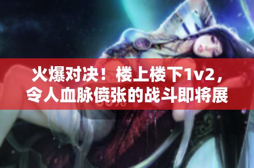 火爆對決！樓上樓下1v2，令人血脈僨張的戰斗即將展開