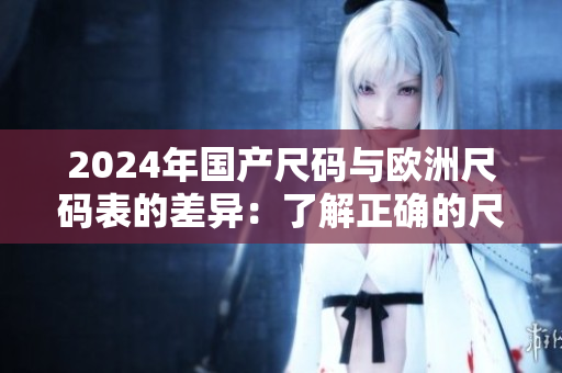 2024年國產(chǎn)尺碼與歐洲尺碼表的差異：了解正確的尺碼選擇方法