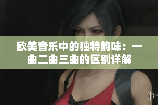 歐美音樂中的獨特韻味：一曲二曲三曲的區(qū)別詳解