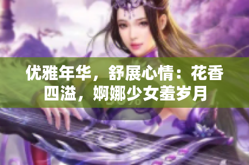 優雅年華，舒展心情：花香四溢，婀娜少女羞歲月