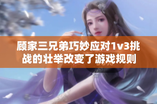 顧家三兄弟巧妙應對1v3挑戰的壯舉改變了游戲規則