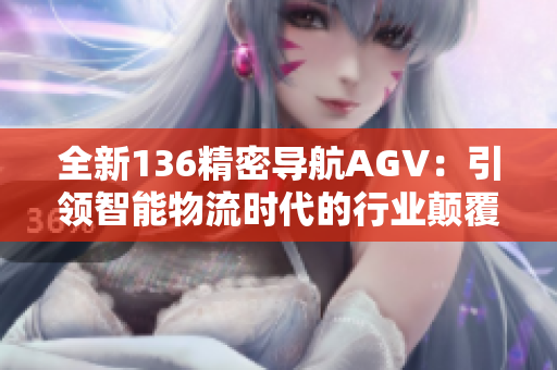 全新136精密導(dǎo)航AGV：引領(lǐng)智能物流時(shí)代的行業(yè)顛覆者