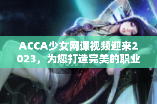 ACCA少女網(wǎng)課視頻迎來(lái)2023，為您打造完美的職業(yè)發(fā)展之路