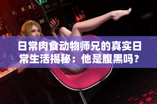 日常肉食動物師兄的真實日常生活揭秘：他是腹黑嗎？
