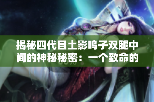揭秘四代目土影鳴子雙腿中間的神秘秘密：一個致命的缺陷？