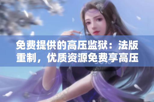 免費提供的高壓監獄：法版重制，優質資源免費享高壓監獄待遇