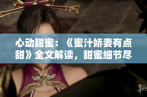 心動甜蜜：《蜜汁嬌妻有點甜》全文解讀，甜蜜細節盡攬
