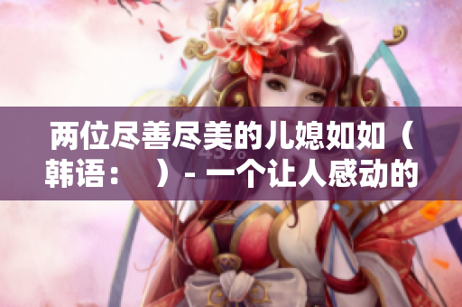 兩位盡善盡美的兒媳如如（韓語(yǔ)：  ）- 一個(gè)讓人感動(dòng)的故事
