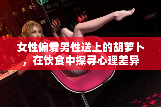 女性偏愛男性送上的胡蘿卜，在飲食中探尋心理差異