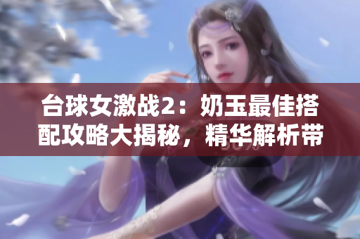 臺球女激戰2：奶玉最佳搭配攻略大揭秘，精華解析帶你叱咤球場