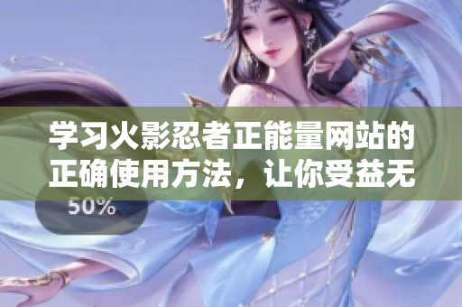 學(xué)習(xí)火影忍者正能量網(wǎng)站的正確使用方法，讓你受益無窮！