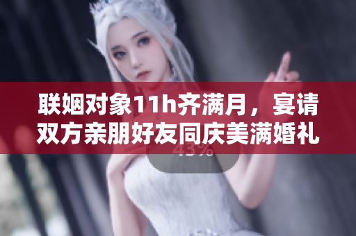 聯姻對象11h齊滿月，宴請雙方親朋好友同慶美滿婚禮
