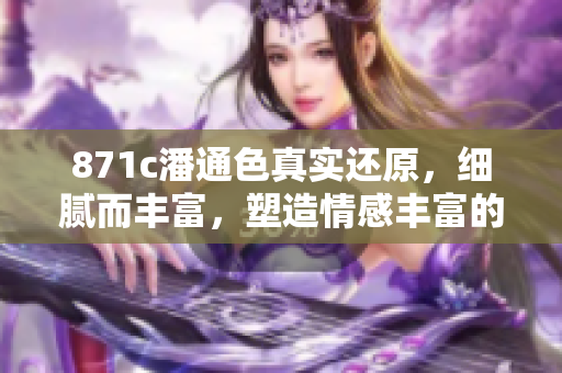 871c潘通色真實還原，細膩而豐富，塑造情感豐富的空間
