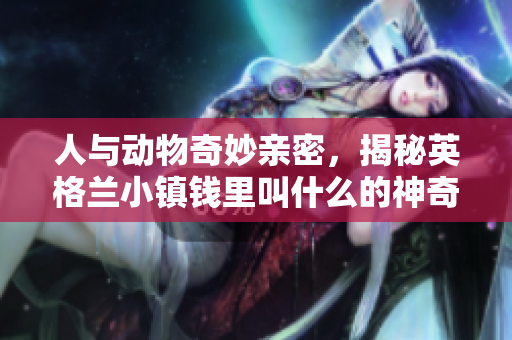 人與動物奇妙親密，揭秘英格蘭小鎮錢里叫什么的神奇交流現象