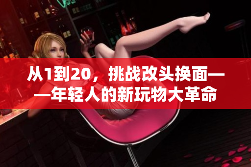 從1到20，挑戰(zhàn)改頭換面——年輕人的新玩物大革命