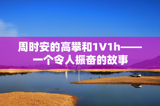 周時安的高攀和1∨1h——一個令人振奮的故事