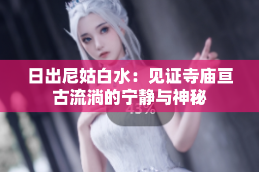 日出尼姑白水：見證寺廟亙古流淌的寧靜與神秘