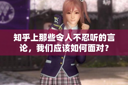 知乎上那些令人不忍聽的言論，我們應該如何面對？